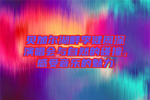貝加爾湖畔李健周深演唱會(huì)與自然的碰撞，感受音樂(lè)的魅力