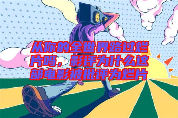從你的全世界路過爛片嗎，影評(píng)為什么這部電影被批評(píng)為爛片
