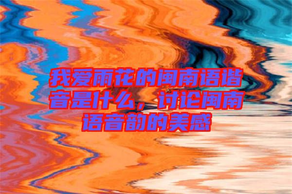 我愛雨花的閩南語諧音是什么，討論閩南語音韻的美感