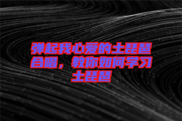 彈起我心愛的土琵琶合唱，教你如何學習土琵琶