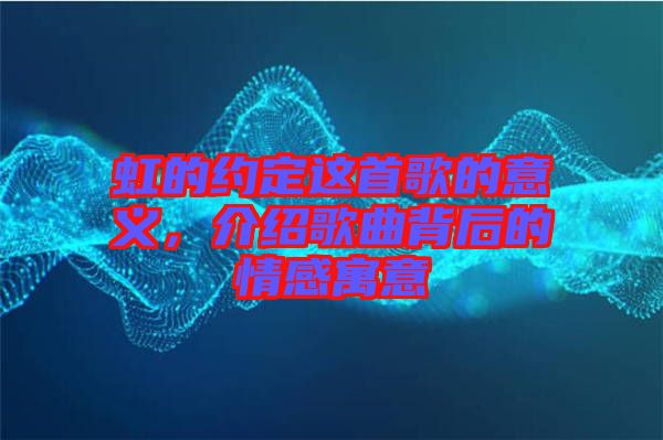 虹的約定這首歌的意義，介紹歌曲背后的情感寓意