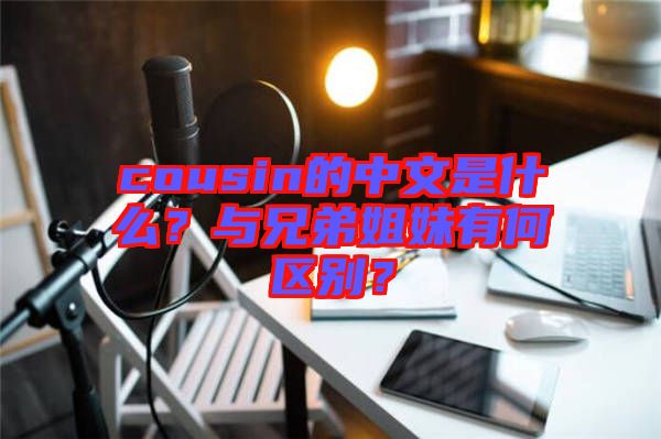 cousin的中文是什么？與兄弟姐妹有何區(qū)別？