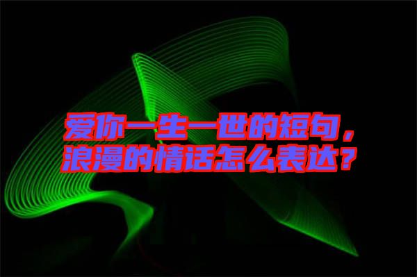 愛你一生一世的短句，浪漫的情話怎么表達(dá)？