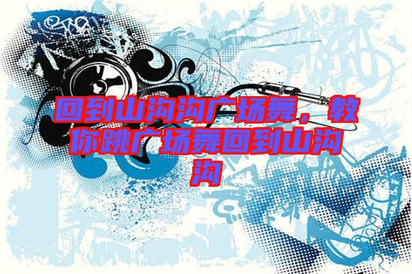 回到山溝溝廣場(chǎng)舞，教你跳廣場(chǎng)舞回到山溝溝