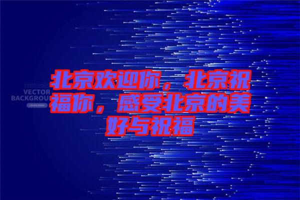 北京歡迎你，北京祝福你，感受北京的美好與祝福