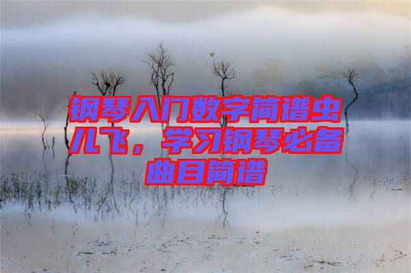 鋼琴入門數(shù)字簡(jiǎn)譜蟲兒飛，學(xué)習(xí)鋼琴必備曲目簡(jiǎn)譜