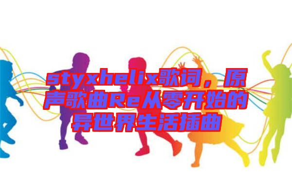 styxhelix歌詞，原聲歌曲Re從零開始的異世界生活插曲
