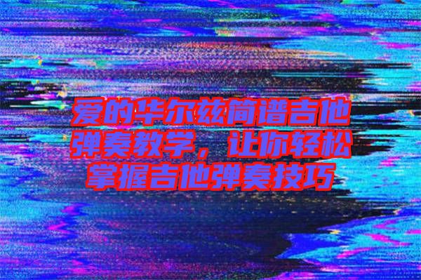 愛的華爾茲簡譜吉他彈奏教學(xué)，讓你輕松掌握吉他彈奏技巧