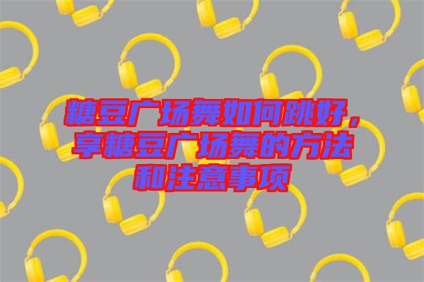 糖豆廣場(chǎng)舞如何跳好，享糖豆廣場(chǎng)舞的方法和注意事項(xiàng)