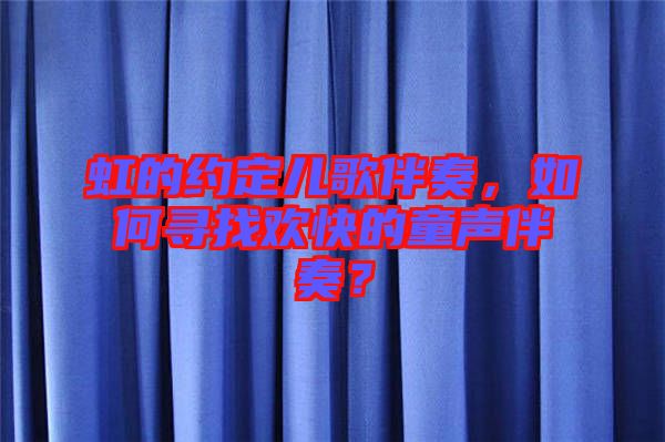 虹的約定兒歌伴奏，如何尋找歡快的童聲伴奏？