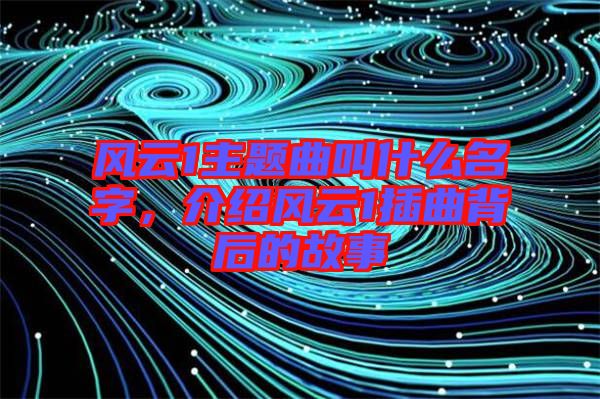 風(fēng)云1主題曲叫什么名字，介紹風(fēng)云1插曲背后的故事