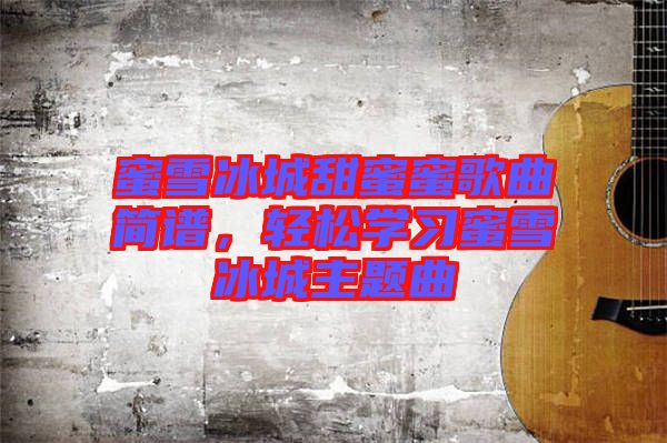 蜜雪冰城甜蜜蜜歌曲簡譜，輕松學習蜜雪冰城主題曲