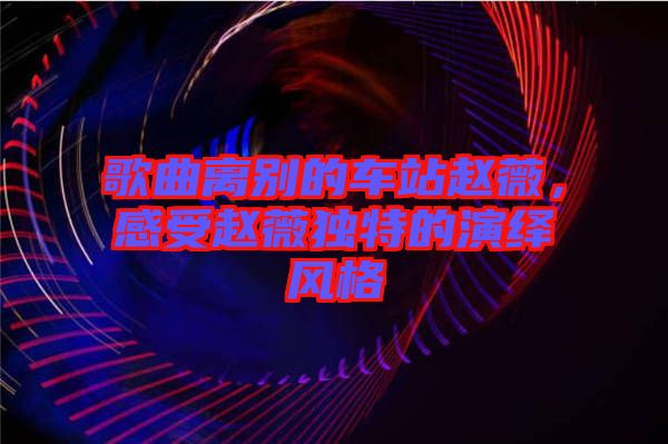 歌曲離別的車站趙薇，感受趙薇獨(dú)特的演繹風(fēng)格