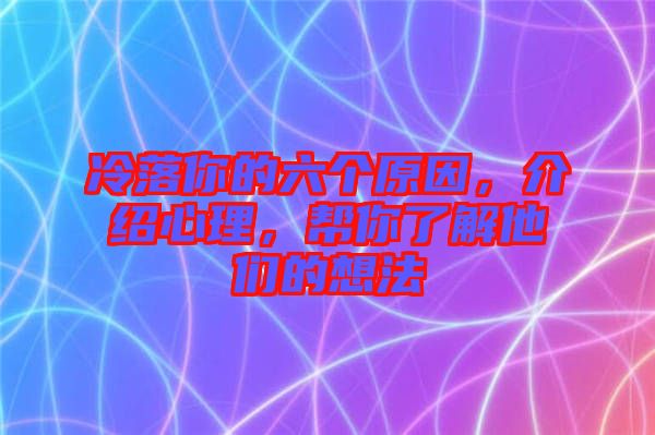 冷落你的六個原因，介紹心理，幫你了解他們的想法