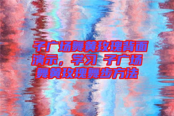 応子廣場舞黃玫瑰背面演示，學習応子廣場舞黃玫瑰舞步方法