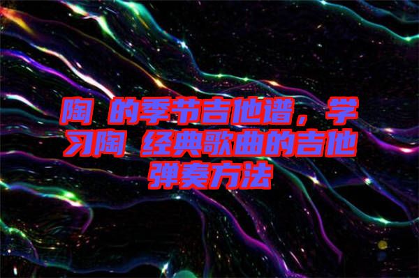 陶喆的季節(jié)吉他譜，學習陶喆經(jīng)典歌曲的吉他彈奏方法