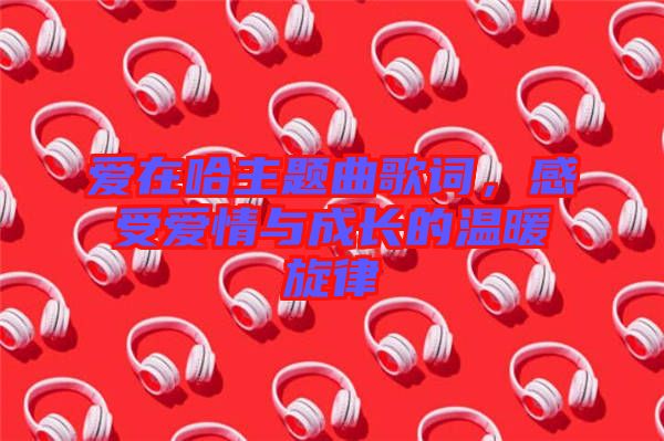 愛在哈主題曲歌詞，感受愛情與成長的溫暖旋律