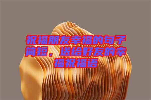 祝福朋友幸福的句子簡(jiǎn)短，送給好友的幸福祝福語