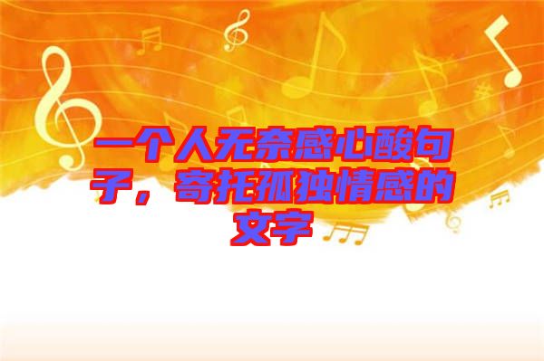 一個人無奈感心酸句子，寄托孤獨情感的文字