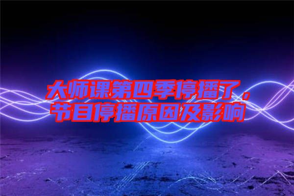 大師課第四季停播了，節(jié)目停播原因及影響