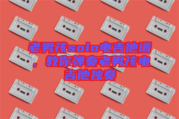 老男孩solo電吉他譜，教你彈奏老男孩電吉他獨(dú)奏