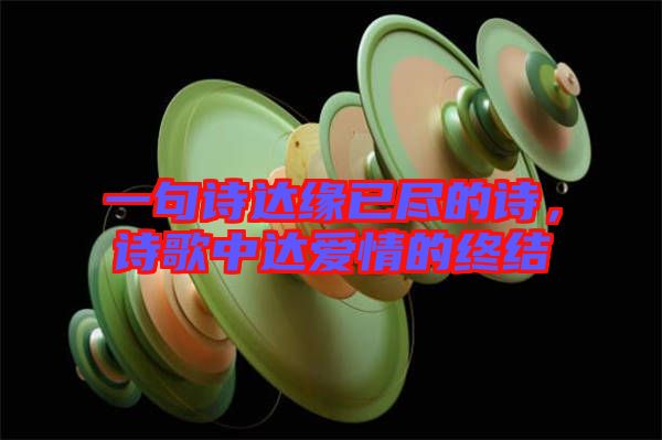 一句詩達緣已盡的詩，詩歌中達愛情的終結(jié)