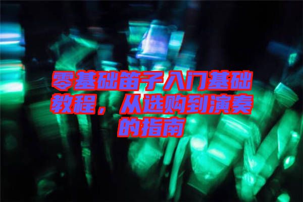 零基礎(chǔ)笛子入門(mén)基礎(chǔ)教程，從選購(gòu)到演奏的指南