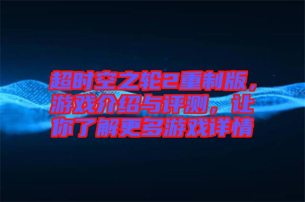 超時空之輪2重制版，游戲介紹與評測，讓你了解更多游戲詳情