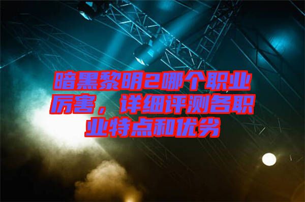 暗黑黎明2哪個職業(yè)厲害，詳細評測各職業(yè)特點和優(yōu)劣