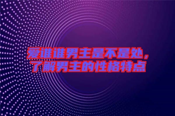 愛誰誰男主是不是處，了解男主的性格特點(diǎn)