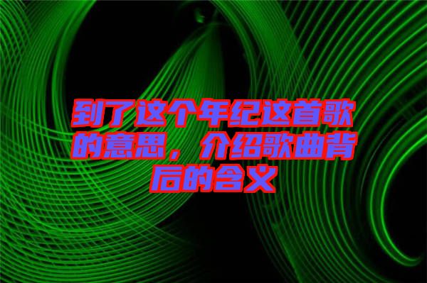 到了這個年紀這首歌的意思，介紹歌曲背后的含義
