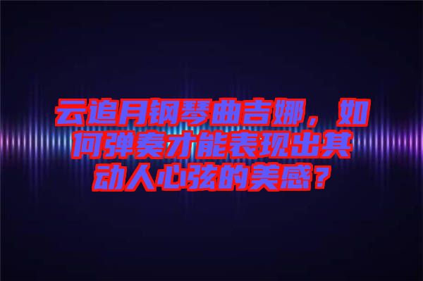 云追月鋼琴曲吉娜，如何彈奏才能表現(xiàn)出其動人心弦的美感？