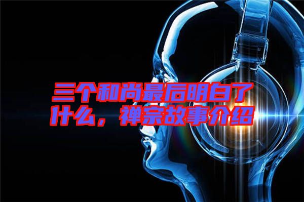三個和尚最后明白了什么，禪宗故事介紹