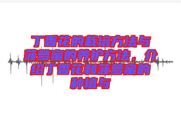 丁香花的栽培方法與菠蘿蜜的養(yǎng)護方法，介紹丁香花和菠蘿蜜的種植與
