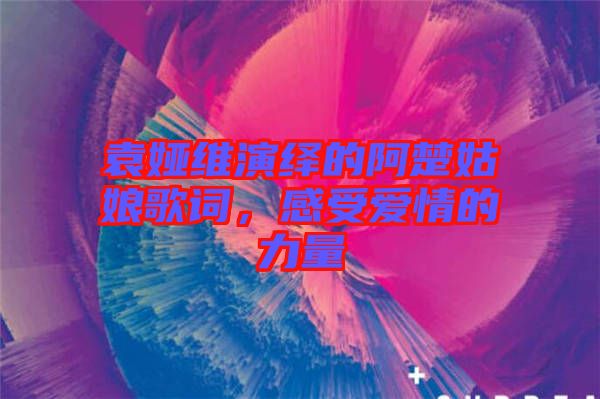袁婭維演繹的阿楚姑娘歌詞，感受愛情的力量