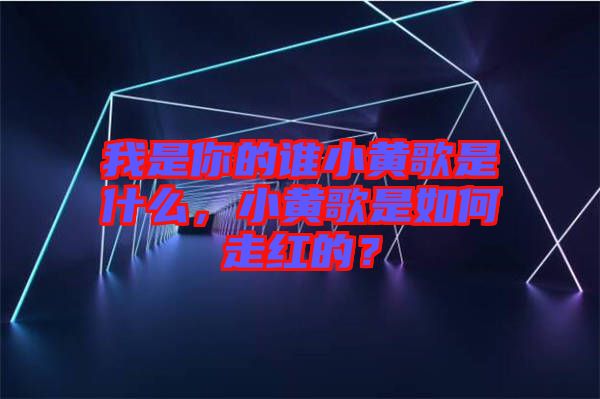 我是你的誰(shuí)小黃歌是什么，小黃歌是如何走紅的？