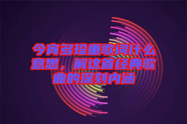 今宵多珍重歌詞什么意思，解這首經(jīng)典歌曲的深刻內(nèi)涵