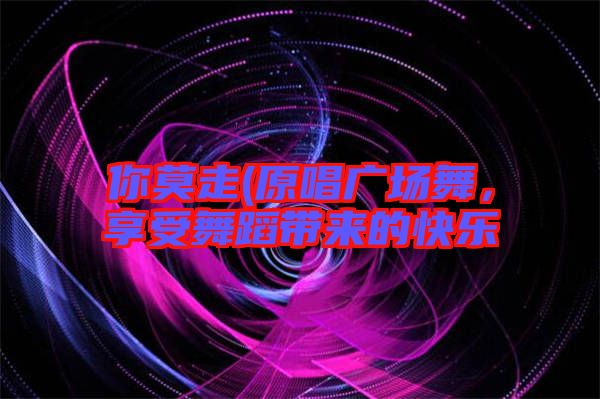 你莫走(原唱廣場(chǎng)舞，享受舞蹈帶來(lái)的快樂(lè)