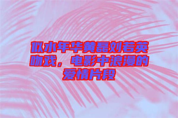 似水年華黃磊劉若英吻戲，電影中浪漫的愛情片段