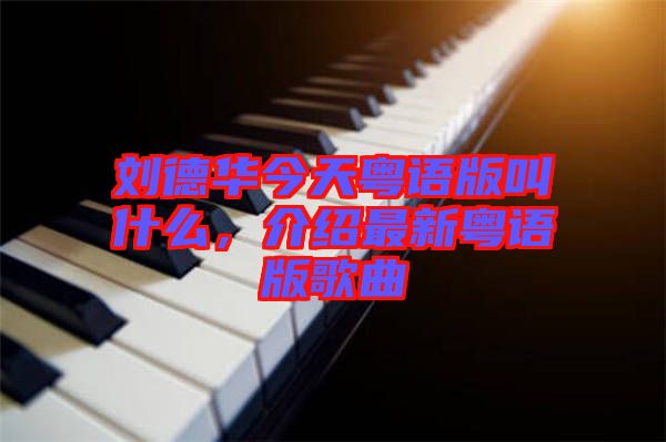 劉德華今天粵語版叫什么，介紹最新粵語版歌曲