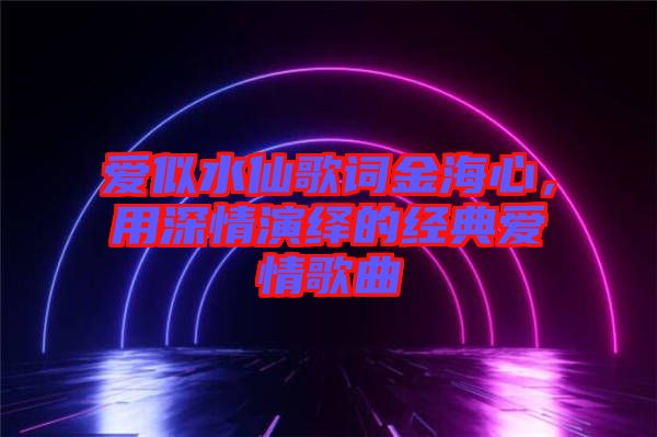 愛(ài)似水仙歌詞金海心，用深情演繹的經(jīng)典愛(ài)情歌曲