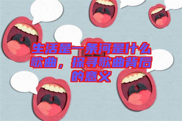 生活是一條河是什么歌曲，探尋歌曲背后的意義