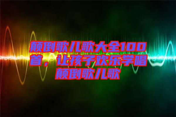 顛倒歌兒歌大全100首，讓孩子歡樂學(xué)唱顛倒歌兒歌