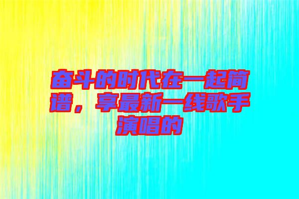 奮斗的時代在一起簡譜，享最新一線歌手演唱的