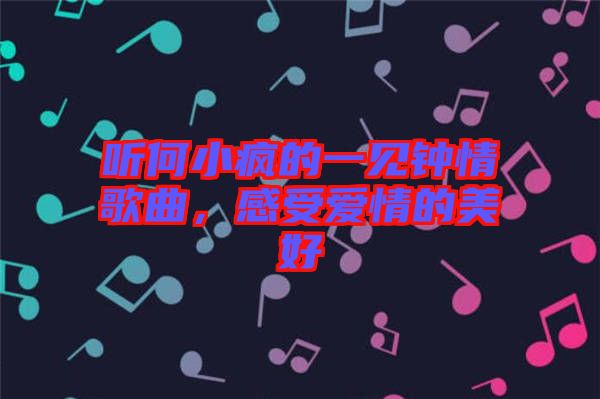 聽(tīng)何小瘋的一見(jiàn)鐘情歌曲，感受愛(ài)情的美好