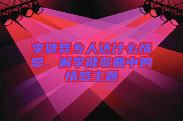 李健異鄉(xiāng)人達(dá)什么情感，解李健歌曲中的情感主題