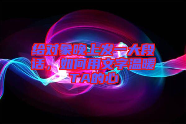 給對(duì)象晚上發(fā)一大段話，如何用文字溫暖TA的心