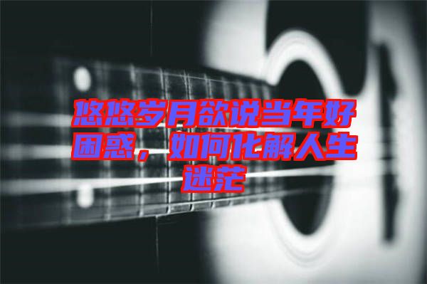 悠悠歲月欲說(shuō)當(dāng)年好困惑，如何化解人生迷茫