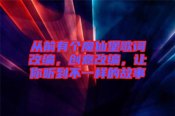 從前有個魔仙堡歌詞改編，創(chuàng)意改編，讓你聽到不一樣的故事