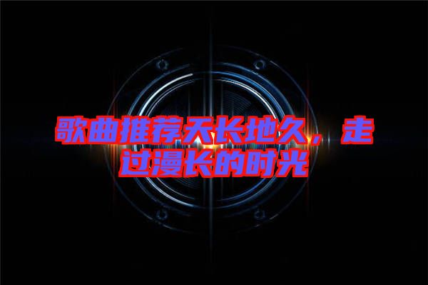 歌曲推薦天長地久，走過漫長的時光